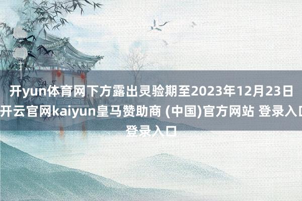 开yun体育网下方露出灵验期至2023年12月23日-开云官网kaiyun皇马赞助商 (中国)官方网站 登录入口