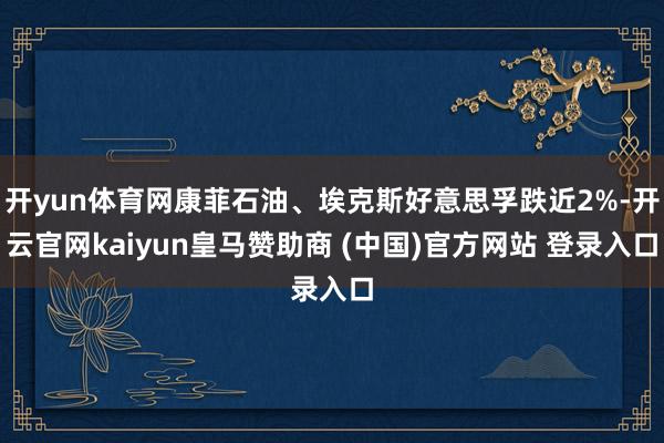 开yun体育网康菲石油、埃克斯好意思孚跌近2%-开云官网kaiyun皇马赞助商 (中国)官方网站 登录入口