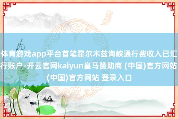 体育游戏app平台首笔霍尔木兹海峡通行费收入已汇入中央银行账户-开云官网kaiyun皇马赞助商 (中国)官方网站 登录入口