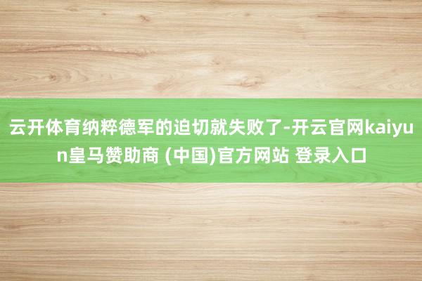 云开体育纳粹德军的迫切就失败了-开云官网kaiyun皇马赞助商 (中国)官方网站 登录入口