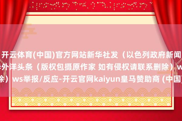 开云体育(中国)官方网站新华社发（以色列政府新闻办公室供图）开头：新华外洋头条（版权包摄原作家 如有侵权请联系删除）ws举报/反应-开云官网kaiyun皇马赞助商 (中国)官方网站 登录入口