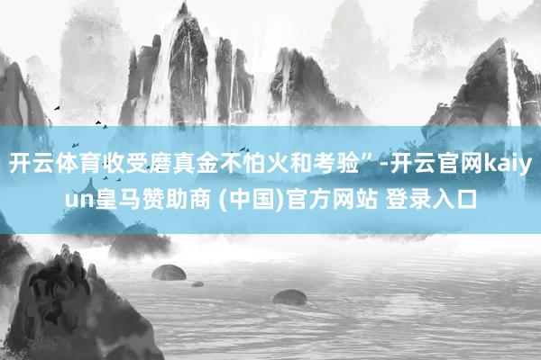 开云体育收受磨真金不怕火和考验”-开云官网kaiyun皇马赞助商 (中国)官方网站 登录入口