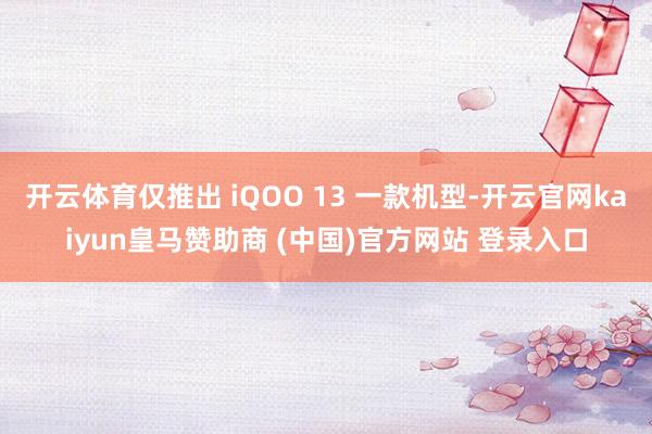 开云体育仅推出 iQOO 13 一款机型-开云官网kaiyun皇马赞助商 (中国)官方网站 登录入口