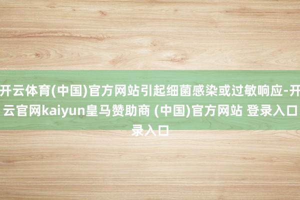 开云体育(中国)官方网站引起细菌感染或过敏响应-开云官网kaiyun皇马赞助商 (中国)官方网站 登录入口
