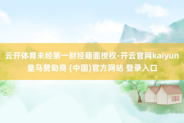 云开体育未经第一财经籍面授权-开云官网kaiyun皇马赞助商 (中国)官方网站 登录入口