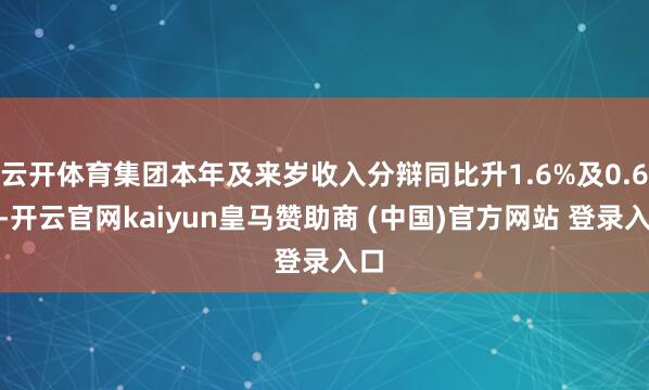 云开体育集团本年及来岁收入分辩同比升1.6%及0.6%-开云官网kaiyun皇马赞助商 (中国)官方网站 登录入口