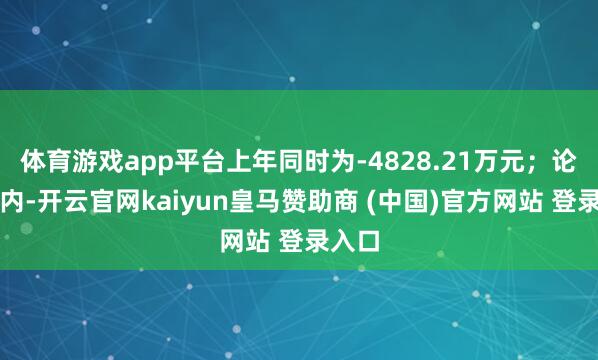 体育游戏app平台上年同时为-4828.21万元；论说期内-开云官网kaiyun皇马赞助商 (中国)官方网站 登录入口