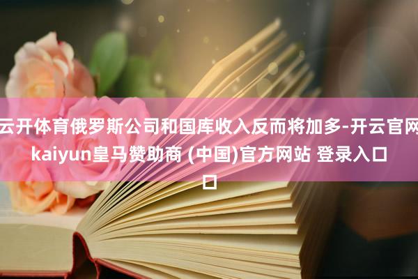 云开体育俄罗斯公司和国库收入反而将加多-开云官网kaiyun皇马赞助商 (中国)官方网站 登录入口