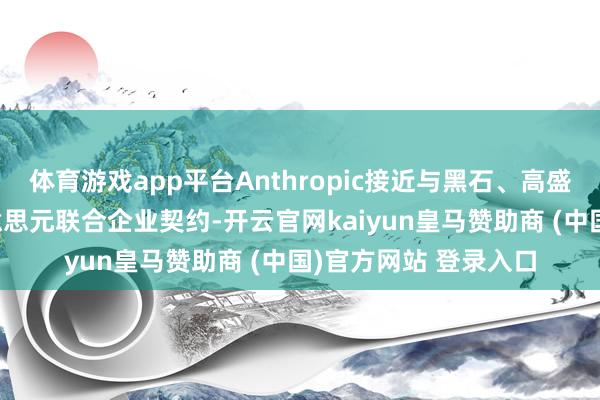 体育游戏app平台Anthropic接近与黑石、高盛等公司已毕15亿好意思元联合企业契约-开云官网kaiyun皇马赞助商 (中国)官方网站 登录入口