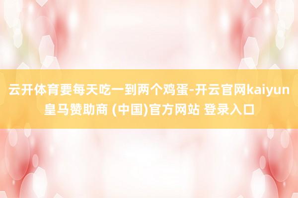 云开体育要每天吃一到两个鸡蛋-开云官网kaiyun皇马赞助商 (中国)官方网站 登录入口