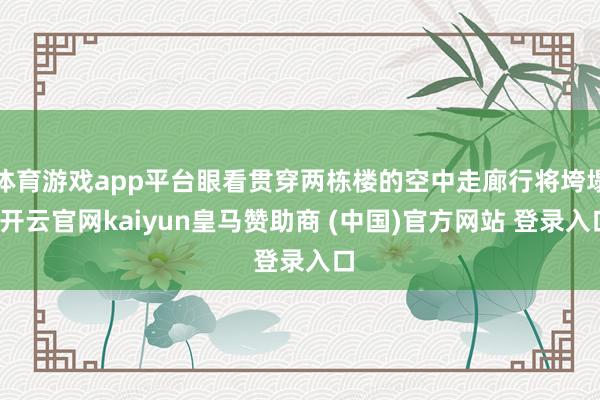 体育游戏app平台眼看贯穿两栋楼的空中走廊行将垮塌-开云官网kaiyun皇马赞助商 (中国)官方网站 登录入口