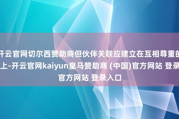 开云官网切尔西赞助商但伙伴关联应建立在互相尊重的基础上-开云官网kaiyun皇马赞助商 (中国)官方网站 登录入口