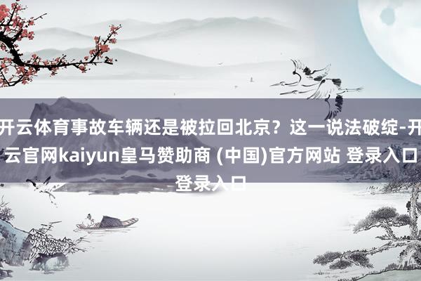 开云体育事故车辆还是被拉回北京？这一说法破绽-开云官网kaiyun皇马赞助商 (中国)官方网站 登录入口
