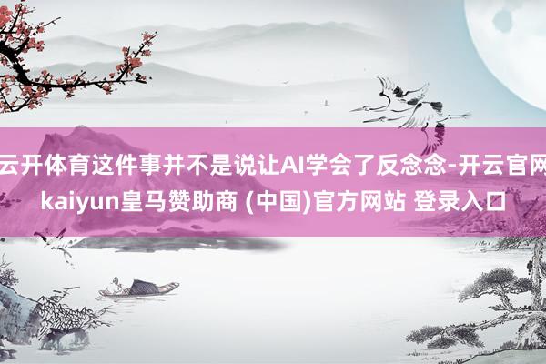 云开体育这件事并不是说让AI学会了反念念-开云官网kaiyun皇马赞助商 (中国)官方网站 登录入口