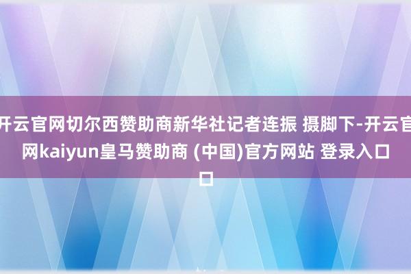 开云官网切尔西赞助商新华社记者连振 摄脚下-开云官网kaiyun皇马赞助商 (中国)官方网站 登录入口