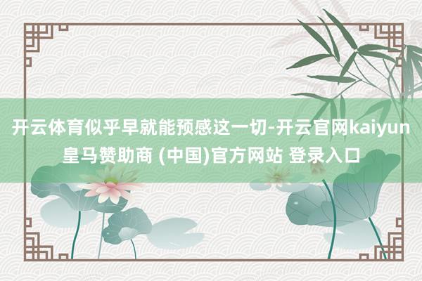 开云体育似乎早就能预感这一切-开云官网kaiyun皇马赞助商 (中国)官方网站 登录入口
