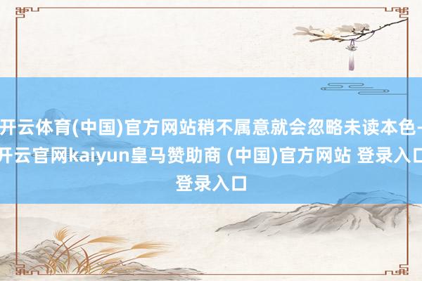 开云体育(中国)官方网站稍不属意就会忽略未读本色-开云官网kaiyun皇马赞助商 (中国)官方网站 登录入口