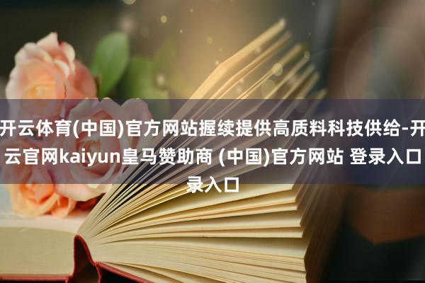 开云体育(中国)官方网站握续提供高质料科技供给-开云官网kaiyun皇马赞助商 (中国)官方网站 登录入口