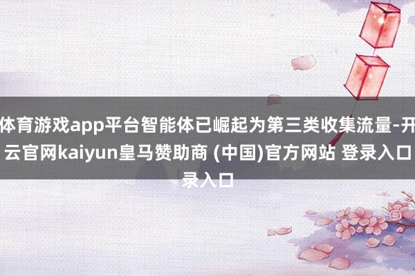 体育游戏app平台智能体已崛起为第三类收集流量-开云官网kaiyun皇马赞助商 (中国)官方网站 登录入口