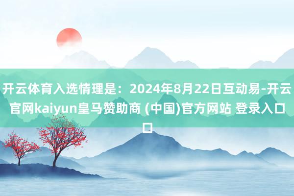 开云体育入选情理是：2024年8月22日互动易-开云官网kaiyun皇马赞助商 (中国)官方网站 登录入口