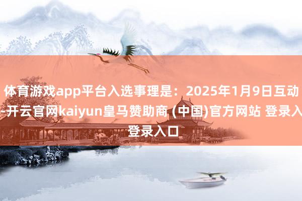 体育游戏app平台入选事理是：2025年1月9日互动易-开云官网kaiyun皇马赞助商 (中国)官方网站 登录入口