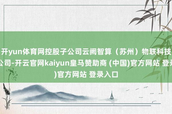 开yun体育网控股子公司云阙智算（苏州）物联科技有限公司-开云官网kaiyun皇马赞助商 (中国)官方网站 登录入口