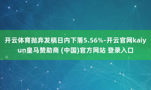 开云体育抛弃发稿日内下落5.56%-开云官网kaiyun皇马赞助商 (中国)官方网站 登录入口