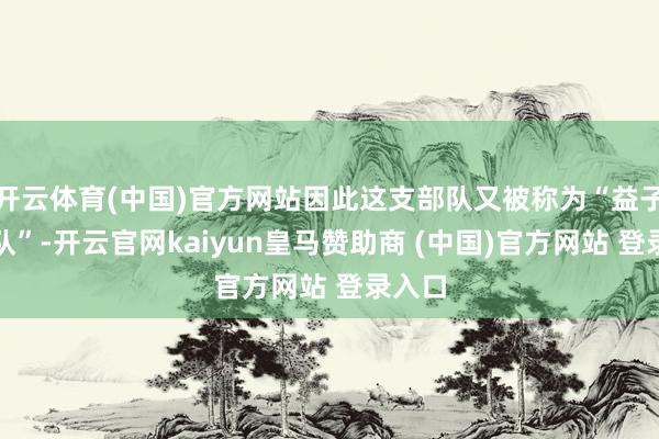 开云体育(中国)官方网站因此这支部队又被称为“益子挺进队”-开云官网kaiyun皇马赞助商 (中国)官方网站 登录入口