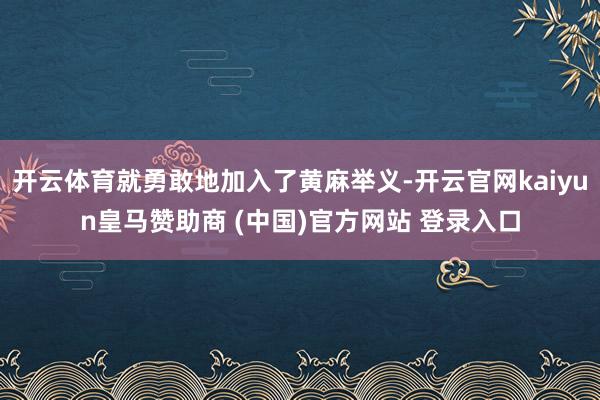 开云体育就勇敢地加入了黄麻举义-开云官网kaiyun皇马赞助商 (中国)官方网站 登录入口