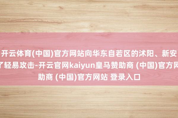 开云体育(中国)官方网站向华东自若区的沭阳、新安镇一带发起了轻易攻击-开云官网kaiyun皇马赞助商 (中国)官方网站 登录入口