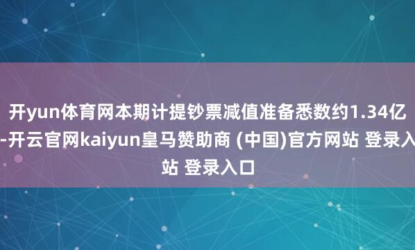 开yun体育网本期计提钞票减值准备悉数约1.34亿元-开云官网kaiyun皇马赞助商 (中国)官方网站 登录入口
