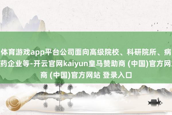 体育游戏app平台公司面向高级院校、科研院所、病院和生物医药企业等-开云官网kaiyun皇马赞助商 (中国)官方网站 登录入口