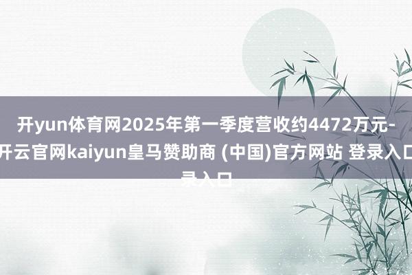 开yun体育网2025年第一季度营收约4472万元-开云官网kaiyun皇马赞助商 (中国)官方网站 登录入口
