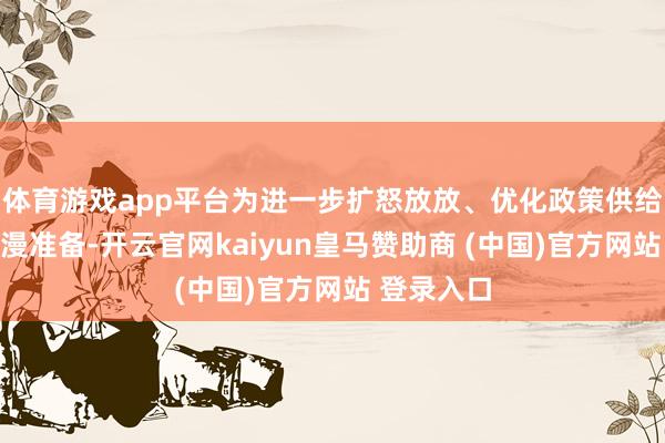 体育游戏app平台为进一步扩怒放放、优化政策供给作念好迷漫准备-开云官网kaiyun皇马赞助商 (中国)官方网站 登录入口